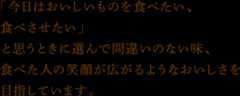 「今日はおいしいものを食べたい、食べさせたい」と思うときに選んで間違いのない味、食べた人の笑顔が広がるようなおいしさを目指しています。