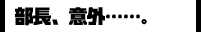 部長、意外…。