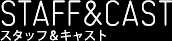 STAFF&CASTスタッフ＆キャスト