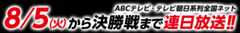 8/5（火）から決勝戦まで連日放送!!ABCテレビ・テレビ朝日系列全国ネット