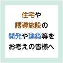 住宅や誘導施設の開発や建築等をお考えの皆様へ