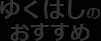 ゆくはしのおすすめ