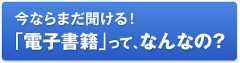 今ならまだ聞ける！ 「電子書籍」って、なんなの？