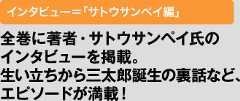 全巻に著者・サトウサンペイ氏のインタビューを掲載。生い立ちから三太郎誕生の裏話など、エピソードが満載！