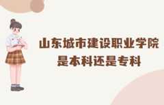 山东城市建设职业学院是本科还是专科?(附山东本专科院校名单)