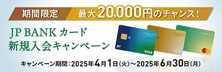 期間限定 最大20,000円のチャンス！ JP BANK カード 新規入会キャンペーン キャンペーン期間：2025年4月1日（火）～2025年6月30日（月）