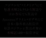 2017年1月12日よりフジテレビ“ノイタミナ”にて毎週木曜24:55から放送開始。ほか各局でも放送開始 Amazonプライム・ビデオにて日本・海外独占配信 第1話：日本では１月11日(水)24時〜先行配信 第2話以降：日本では毎話フジテレビ放送直後の木曜27時〜配信予定