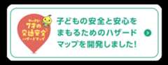 子どもの安全と安心をまもるためのハザードマップを開設しました！