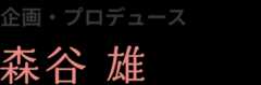 企画・プロデュース　森谷雄