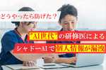 病院から患者の個人情報漏洩！ “AI世代”研修医が引き起こしたシャドーAI事故……どうやったら防げた？