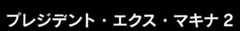 プレジデント・エクス・マキナ2