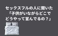 セックスフルの人に聞いた「子供がいながらどこでどうやって営んでるの?」その回答まとめ