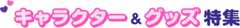 キャラクター＆グッズ特集