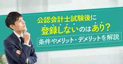 公認会計士試験後に登録しないのはあり？条件やメリット・デメリットを解説