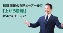 転職面接の自己ピーアールで「上から目線」があってもいい。自身のビジョンをきちんと語りきろう。