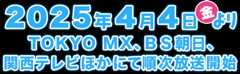 2025年4月4日（金）よりTOKYO MX、BS朝日、関西テレビほかにて順次放送開始！