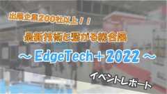「出展企業200社以上！！ 最新技術とつながる総合展 ～『EdgeTech＋2022』～ イベントレポート」のイメージ