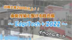 「出展企業200社以上！！ 最新技術とつながる総合展 ～『EdgeTech＋2022』～ イベントレポート」のイメージ
