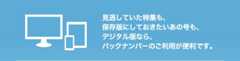 見逃していた特集も、保存版にしておきたいあの号も、デジタル版なら、バックナンバーのご利用が便利です。