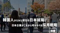 韓国人からみた現在の日本就職と日本企業がこれから考えるべき採用戦略【後編】