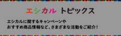 エシカル トピックス エシカルに関するキャンペーンやおすすめの商品情報など、さまざまな活動をご紹介！