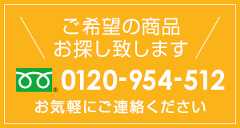 ご希望の商品をお探しいたします 0120-954-512 お気軽にご連絡ください