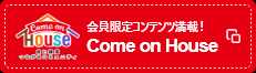 会員限定コンテンツ満載!Come on House