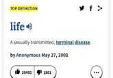 f TOP DEFINITION life A sexually-transmitted, terminal disease. by Anonymous May 27, 2003 20492 1801