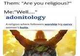 Them: "Are you religious?" Me:"Well..." II adonitology A religion where followers worship big curvy women's butts.