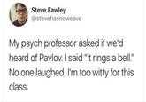 Ba dum tss Steve Fawley @stevehasnoweave My psych professor asked if we'd heard of Pavlov. I said "it rings a bell." No one laughed, I'm too witty for this class.