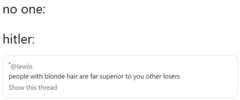no one: hitler: @lewiis people with blonde hair are far superior to you other losers Show this thread