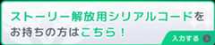 ストーリー解放用シリアルコードをお持ちの方はこちら！!