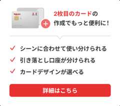 2枚目のカードの作成でもっと便利に！シーンによって使い分けられる。引き落とし口座が分けられる。カードデザインが選べる。詳細はこちら