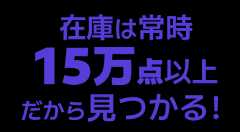 在庫は常時15万点以上だから見つかる!