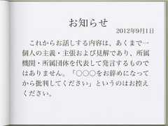 お知らせ               2012年9月1日 これからお話しする内容は、あくまで一個人の主義・主張および見解であり、所属機関・所属団体を代表して発言するものではありません。「○○○をお辞めになってから批判してください」というのはお控えください。 
