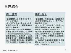 自己紹介    堤 孝志                            飯野 将人    •金融機関系VC所属のベンチャー                •金融機関、外資系金融、金融機関系    キャピタリスト                         VCを経て現在はナント・モバイル株式    •キャリアのスタートであった商社時               会社COO    代から一貫して新規事業の立ち上                 •ナント・モバイルはモバイル向けの画    げに取り組む                          像認識技術やAR技術の事業化に取り    •何年ものベンチャー支援経験から                組む米国発のスタートアップ    おぼろに学んできたノウハウが                  •堤と共に顧客開発モデルの普及啓蒙    「Four Steps to the E i h    「F    S                    に見                    h Epiphany」に見   に取り組むかたわら、自ら経営するナン                                       り組むかたわら 自ら経営する    事に言い尽くされていることに衝撃                ト・モバイルで同モデルの実践に取り組    をうけ、原著者に直接掛け合って同                む    書を翻訳出版、顧客開発モデルの    書を翻訳出版 顧客開発モデルの                  ビジネスモデル仮説の構築とその検証                                    •ビジネスモデル仮説の構築とその検証    普及に取り組んでいる                      に協力していただけるパートナーを探し                                    ています！                                                         2無断複写 ・ 複製・転載はご遠慮ください。 