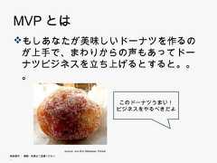 MVPとは もしあなたが美味しいドーナツを作るのが上  手で、まわりからの声もあってドーナツビジネ  スを立ち上げるとすると。。。  スを立ち上げるとすると                                                              このドーナツうまい！                                                              このド ナツうまい！                                                             ビジネスをやるべきだよ                        source: Jon-Eric Melsæter, Flicker無断複写 ・ 複製・転載はご遠慮ください。 