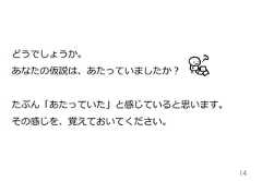 14どうでしょうか。あなたの仮説は、あたっていましたか？たぶん「あたっていた」と感じていると思います。その感じを、覚えておいてください。 