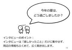 16インタビューのポイント：インタビューは「楽しかったこと」だけに集中せず、周辺の情報もふくめて、広く聞き出します。今年年の夏は、どう過ごしましたか？ 