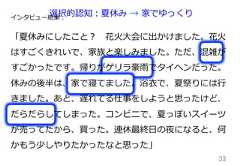 33インタビュー結果：「夏休みにしたこと？ 　花⽕火⼤大会に出かけました。花⽕火はすごくきれいで、家族と楽しみました。ただ、混雑がすごかったです。帰りがゲリラ豪⾬雨でタイヘンだった。休みの後半は、家で寝てました。浴⾐衣で、夏祭りには⾏行行きました。あと、遅れてる仕事をしようと思ったけど、だらだらしてしまった。コンビニで、夏っぽいスイーツが売ってたから、買った。連休最終⽇日の夜になると、何かもう少しやりたかったなと思った」選択的認知：夏休み  →  家でゆっくり 