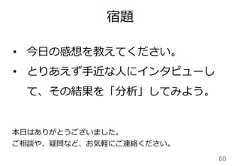 宿題60本⽇日はありがとうございました。ご相談や、疑問など、お気軽にご連絡ください。• 今⽇日の感想を教えてください。• とりあえず⼿手近な⼈人にインタビューして、その結果を「分析」してみよう。 