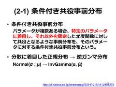 (2-1)  条件付き共役事前分布•  条件付き共役事前分布パラメータが複数ある場合、特定のパラメータに着⽬目し、それ以外を固定した尤度度関数に対して共役となるような事前分布を、そのパラメータに対する条件付き共役事前分布という。•  分散に着⽬目した正規分布  →  逆ガンマ分布Normal(σ ; µ) → InvGamma(α, β)http://d.hatena.ne.jp/teramonagi/20141011/141299127514 