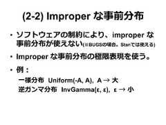 (2-2) Improper な事前分布•  ソフトウェアの制約により、improper  な事前分布が使えない(※BUGSの場合。Stanでは使える)•  Improper な事前分布の極限表現を使う。•  例例：⼀一様分布   Uniform(-A, A), A →  ⼤大逆ガンマ分布    InvGamma(ε, ε), ε  →  ⼩小 