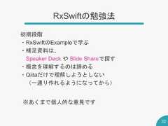 RxSwiftの勉強法32初期段階・RxSwiftのExampleで学ぶ・補足資料は、Speaker Deck や Slide Shareで探す・概念を理解するのは諦める・Qiitaだけで理解しようとしない（一通り作れるようになってから）※あくまで個人的な意見です 