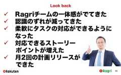Look back90 Ragriチームの一体感がでてきた 認識のずれが減ってきた 柔軟にタスクの対応ができるようになった 対応できるストーリーポイントが増えた 月2回の計画リリースができた 