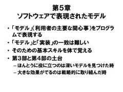 第５章ソフトウェアで表現されたモデル• 「モデル」（利用者の主要な関心事）をプログラムで表現する• 「モデル」と「実装」の一致は難しい• そのための基本スキルを体で覚える• 第３部と第４部の土台– ほんとうに役に立つのは深いモデルを見つけた時– 大きな効果がでるのは戦略的に取り組んだ時 