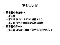 アジェンダ• 第１週のおさらい– 考え方– 第１部 ドメインモデルを機能させる– 第２部 モデル駆動設計の構成要素• 第２週のテーマ– 第３部 より深い洞察へ向かうリファクタリング 