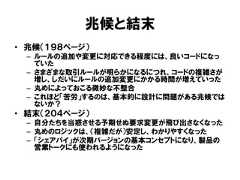 兆候と結末• 兆候（１９８ページ）– ルールの追加や変更に対応できる程度には、良いコードになっていた– さまざまな取引ルールが明らかになるにつれ、コードの複雑さが増し、しだいにルールの追加変更にかかる時間が増えていった– 丸めによっておこる微妙な不整合– これほど「苦労」するのは、基本的に設計に問題がある兆候ではないか？• 結末（２０４ページ）– 自分たちを当惑させる予期せぬ要求変更が飛び出さなくなった– 丸めのロジックは、（複雑だが）安定し、わかりやすくなった– 「シェアパイ」が次期バージョンの基本コンセプトになり、製品の営業トークにも使われるようになった 