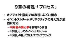 ９章の補足：「プロセス」• オブジェクト指向では表現しにくい概念• イベントストリームやリアクティブの考え方が武器になる– 利用者の関心事を表現する武器– 「手順」としてのイベントストリーム– 「状態」の扱い方としてのリアクティブ 