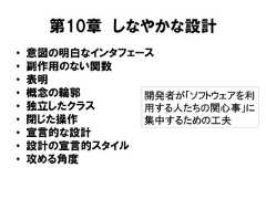 第10章 しなやかな設計• 意図の明白なインタフェース• 副作用のない関数• 表明• 概念の輪郭• 独立したクラス• 閉じた操作• 宣言的な設計• 設計の宣言的スタイル• 攻める角度開発者が「ソフトウェアを利用する人たちの関心事」に集中するための工夫 